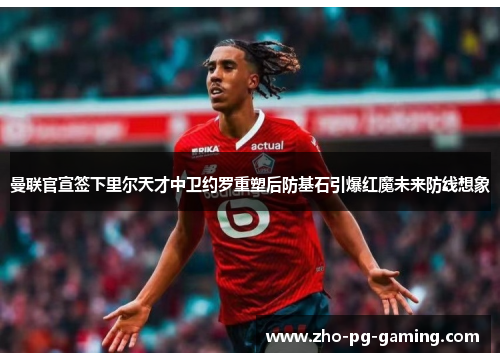 曼联官宣签下里尔天才中卫约罗重塑后防基石引爆红魔未来防线想象 曼联官宣签下里尔天才中卫约罗重塑后防基石引爆红魔未来防线想象