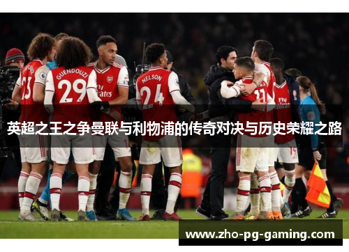 英超之王之争曼联与利物浦的传奇对决与历史荣耀之路