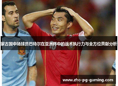 蒙古国中场球员巴特尔在亚洲杯中的战术执行力与全方位贡献分析 蒙古国中场球员巴特尔在亚洲杯中的战术执行力与全方位贡献分析