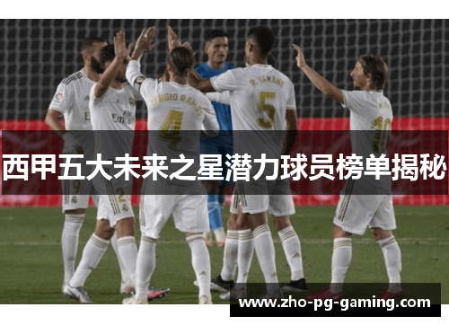 西甲五大未来之星潜力球员榜单揭秘 西甲五大未来之星潜力球员榜单揭秘