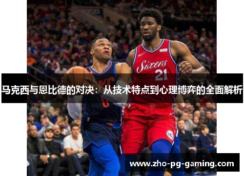 马克西与恩比德的对决:从技术特点到心理博弈的全面解析 马克西与恩比德的对决:从技术特点到心理博弈的全面解析
