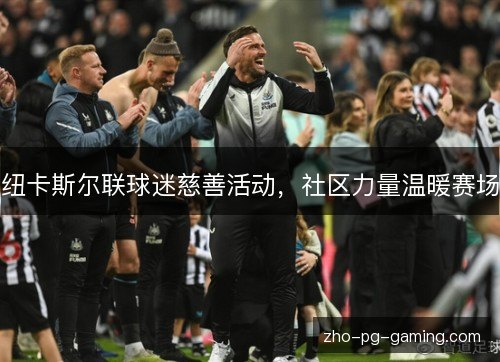纽卡斯尔联球迷慈善活动,社区力量温暖赛场 纽卡斯尔联球迷慈善活动,社区力量温暖赛场