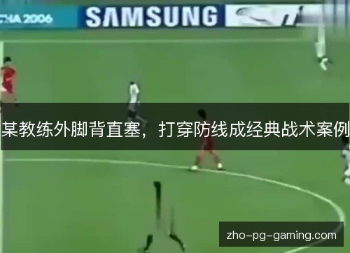 某教练外脚背直塞,打穿防线成经典战术案例 某教练外脚背直塞,打穿防线成经典战术案例
